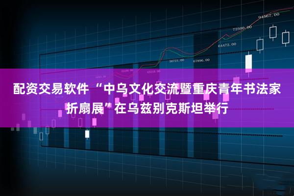 配资交易软件 “中乌文化交流暨重庆青年书法家折扇展”在乌兹别克斯坦举行