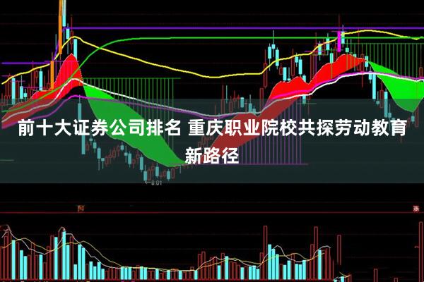 前十大证券公司排名 重庆职业院校共探劳动教育新路径
