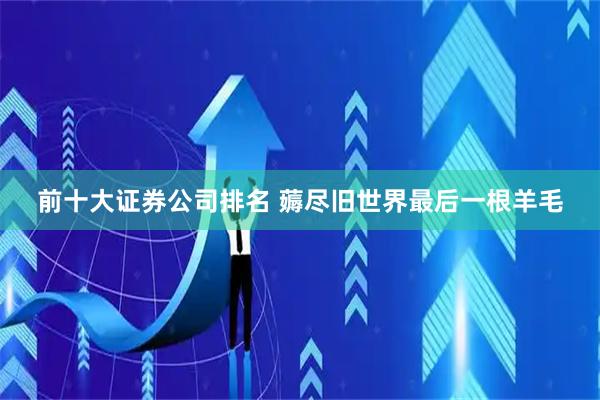 前十大证券公司排名 薅尽旧世界最后一根羊毛