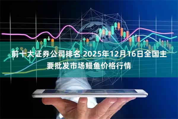 前十大证券公司排名 2025年12月16日全国主要批发市场鳗鱼价格行情