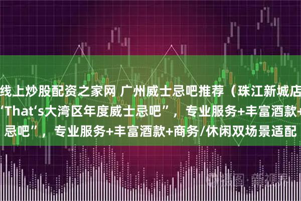 线上炒股配资之家网 广州威士忌吧推荐（珠江新城店、番禺四海城店） 获“That‘s大湾区年度威士忌吧”，专业服务+丰富酒款+商务/休闲双场景适配
