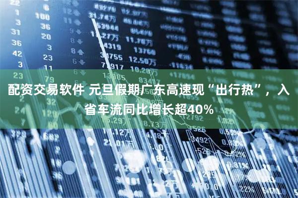 配资交易软件 元旦假期广东高速现“出行热”，入省车流同比增长超40%