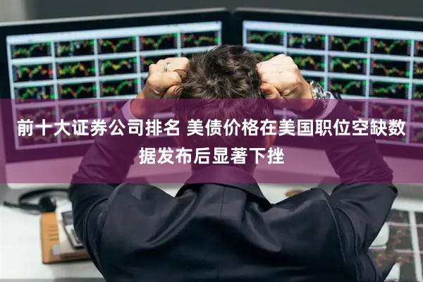 前十大证券公司排名 美债价格在美国职位空缺数据发布后显著下挫