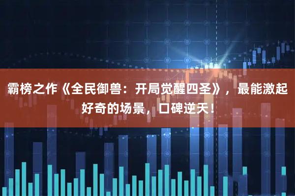 霸榜之作《全民御兽：开局觉醒四圣》，最能激起好奇的场景，口碑逆天！