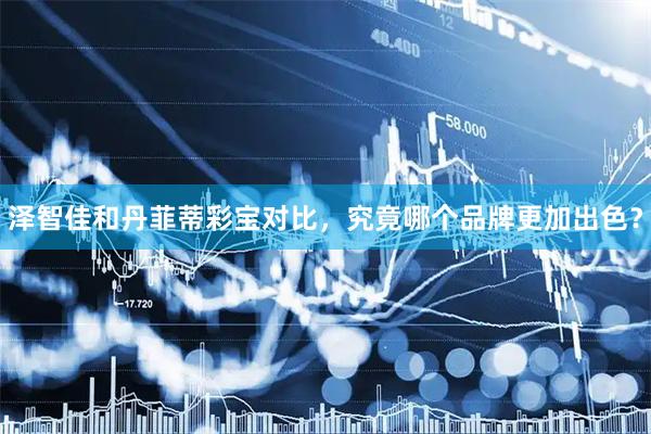 泽智佳和丹菲蒂彩宝对比，究竟哪个品牌更加出色？
