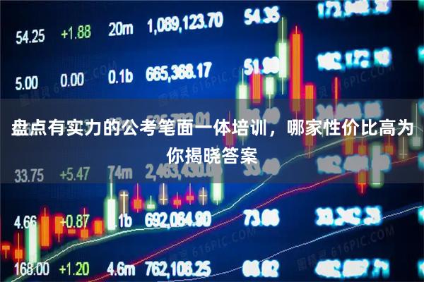 盘点有实力的公考笔面一体培训，哪家性价比高为你揭晓答案