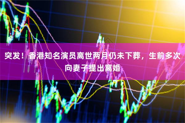 突发！香港知名演员离世两月仍未下葬，生前多次向妻子提出离婚