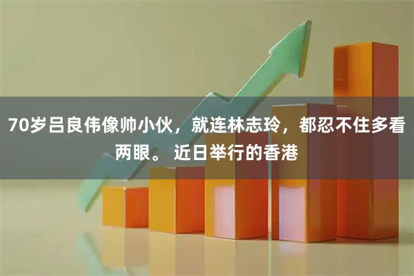 70岁吕良伟像帅小伙，就连林志玲，都忍不住多看两眼。 近日举行的香港