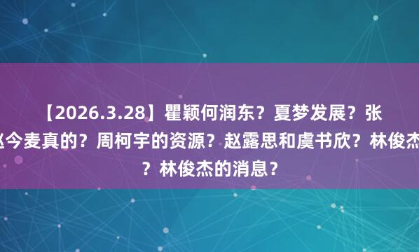 【2026.3.28】瞿颖何润东？夏梦发展？张凌赫和赵今麦真的？周柯宇的资源？赵露思和虞书欣？林俊杰的消息？