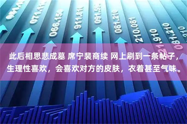 此后相思悲成墓 席宁裴商续 网上刷到一条帖子，生理性喜欢，会喜欢对方的皮肤，衣着甚至气味。