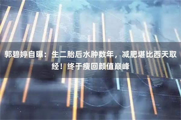 郭碧婷自曝：生二胎后水肿数年，减肥堪比西天取经！终于瘦回颜值巅峰