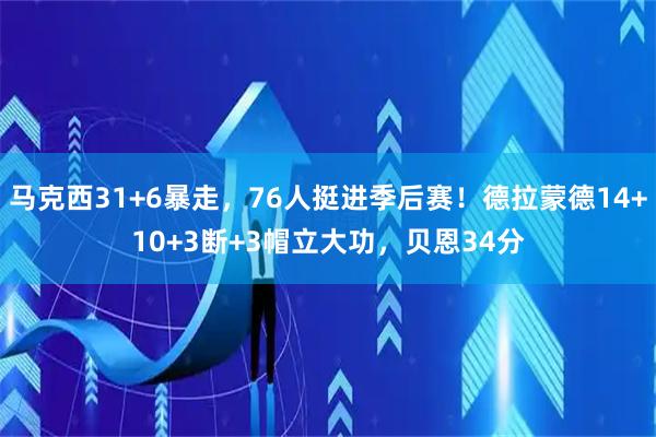 马克西31+6暴走，76人挺进季后赛！德拉蒙德14+10+3断+3帽立大功，贝恩34分