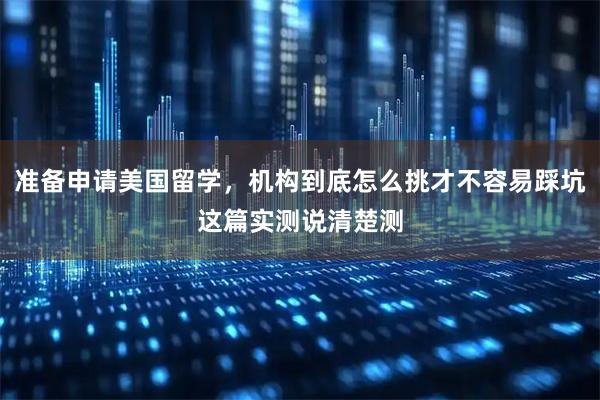 准备申请美国留学，机构到底怎么挑才不容易踩坑这篇实测说清楚测