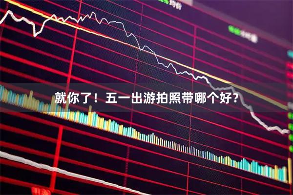 就你了！五一出游拍照带哪个好？