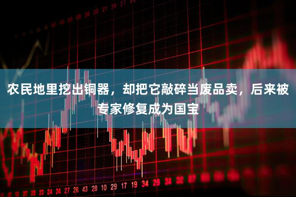 农民地里挖出铜器，却把它敲碎当废品卖，后来被专家修复成为国宝