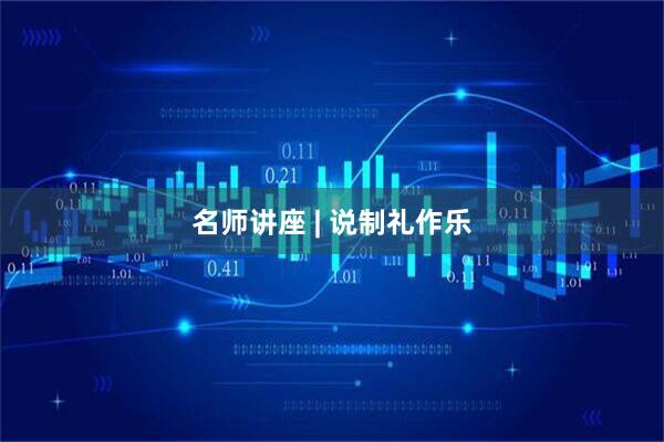 名师讲座 | 说制礼作乐
