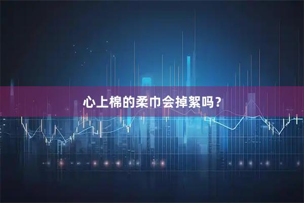 心上棉的柔巾会掉絮吗？