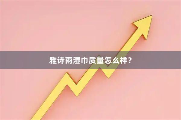 雅诗雨湿巾质量怎么样？