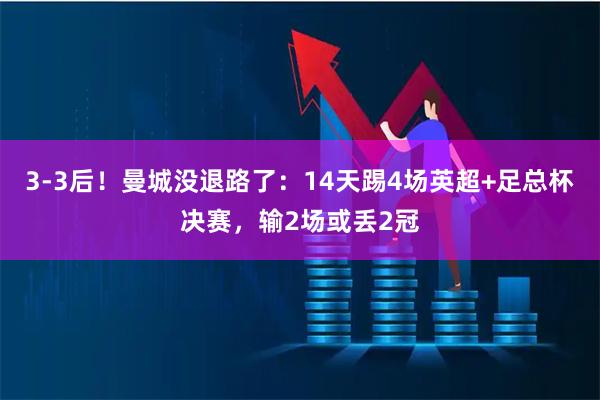 3-3后！曼城没退路了：14天踢4场英超+足总杯决赛，输2场或丢2冠