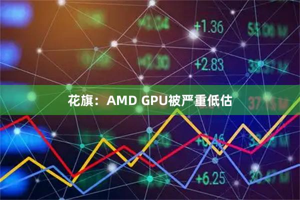 花旗：AMD GPU被严重低估