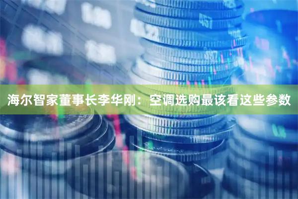海尔智家董事长李华刚：空调选购最该看这些参数