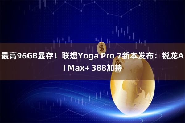 最高96GB显存！联想Yoga Pro 7新本发布：锐龙AI Max+ 388加持