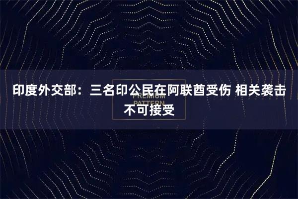 印度外交部：三名印公民在阿联酋受伤 相关袭击不可接受
