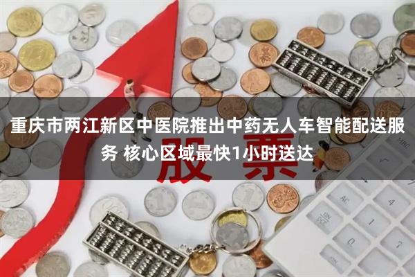 重庆市两江新区中医院推出中药无人车智能配送服务 核心区域最快1小时送达