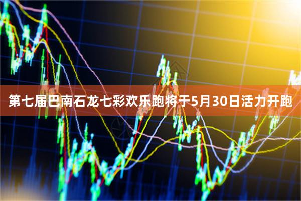 第七届巴南石龙七彩欢乐跑将于5月30日活力开跑