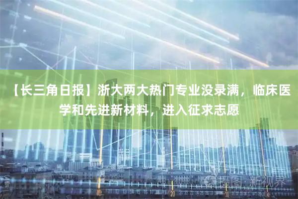 【长三角日报】浙大两大热门专业没录满，临床医学和先进新材料，进入征求志愿