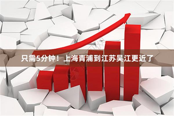 只需5分钟！上海青浦到江苏吴江更近了