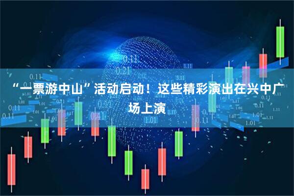 “一票游中山”活动启动！这些精彩演出在兴中广场上演