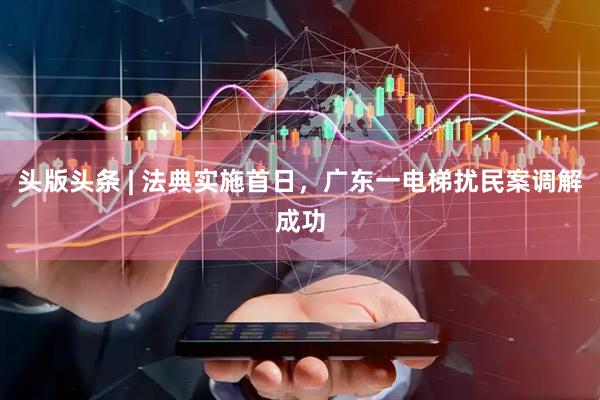 头版头条 | 法典实施首日，广东一电梯扰民案调解成功