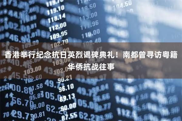 香港举行纪念抗日英烈谒碑典礼！南都曾寻访粤籍华侨抗战往事