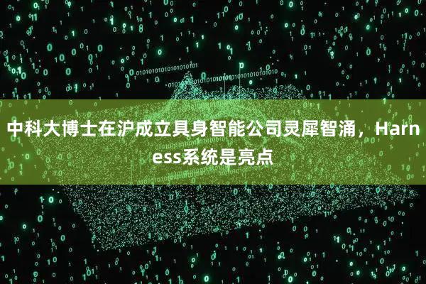 中科大博士在沪成立具身智能公司灵犀智涌，Harness系统是亮点