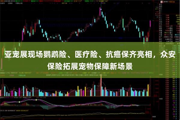 亚宠展现场鹦鹉险、医疗险、抗癌保齐亮相，众安保险拓展宠物保障新场景